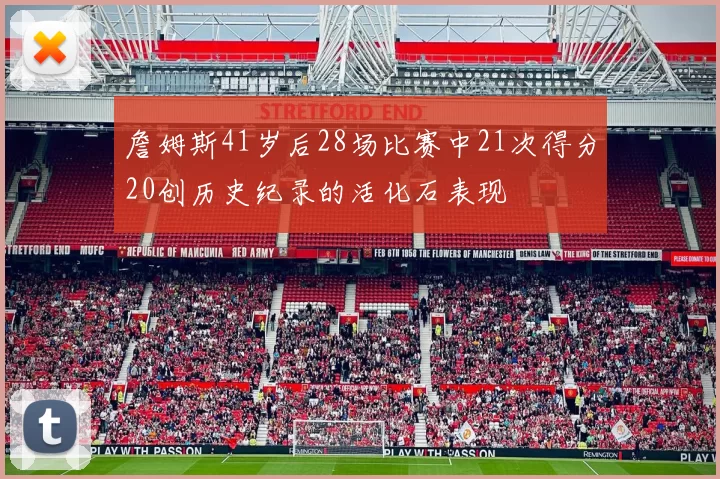 詹姆斯41岁后28场比赛中21次得分20创历史纪录的活化石表现