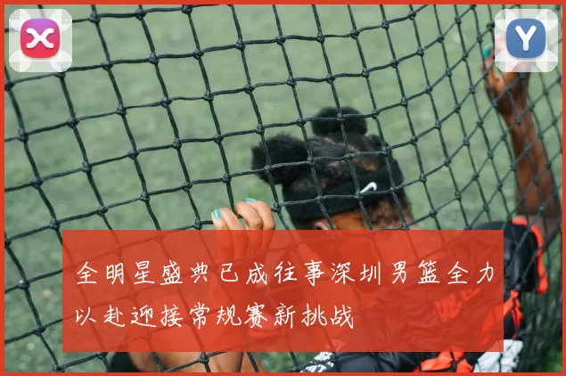 全明星盛典已成往事深圳男篮全力以赴迎接常规赛新挑战