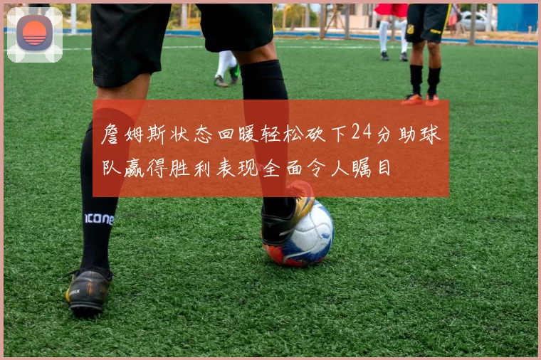 詹姆斯状态回暖轻松砍下24分助球队赢得胜利表现全面令人瞩目