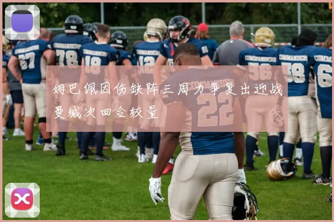 姆巴佩因伤缺阵三周力争复出迎战曼城次回合较量
