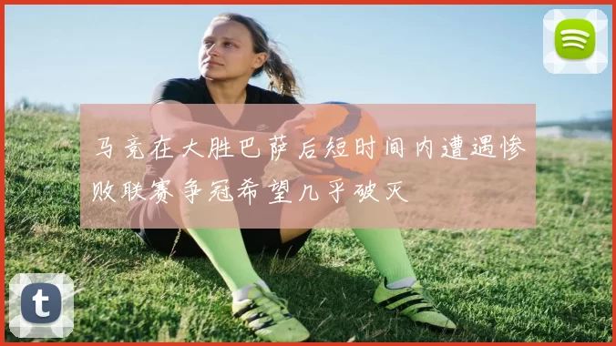 马竞在大胜巴萨后短时间内遭遇惨败联赛争冠希望几乎破灭