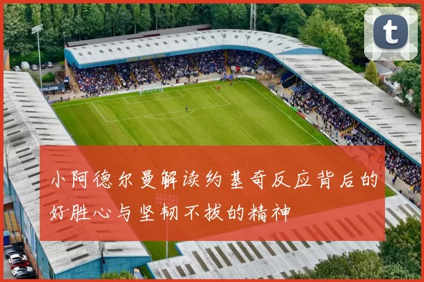 小阿德尔曼解读约基奇反应背后的好胜心与坚韧不拔的精神