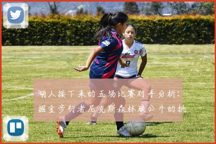湖人接下来的五场比赛对手分析：掘金步行者尼克斯森林狼公牛的挑战与机遇