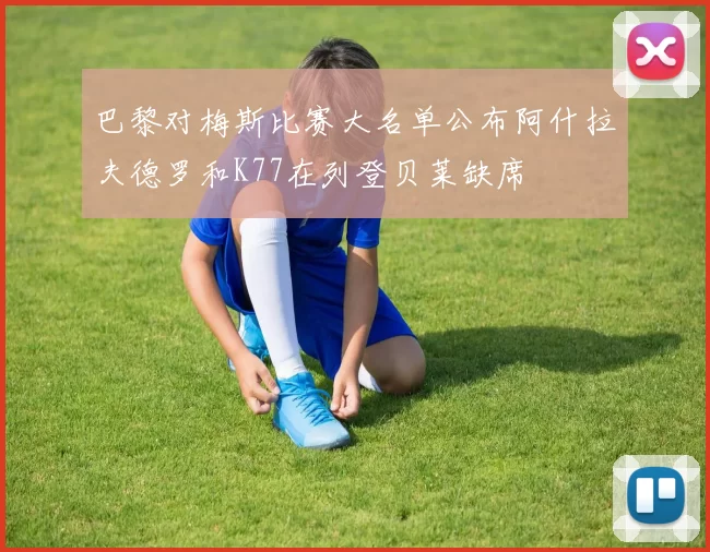 巴黎对梅斯比赛大名单公布阿什拉夫德罗和K77在列登贝莱缺席