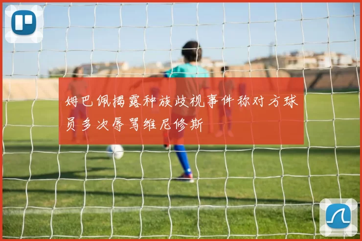 姆巴佩揭露种族歧视事件称对方球员多次辱骂维尼修斯