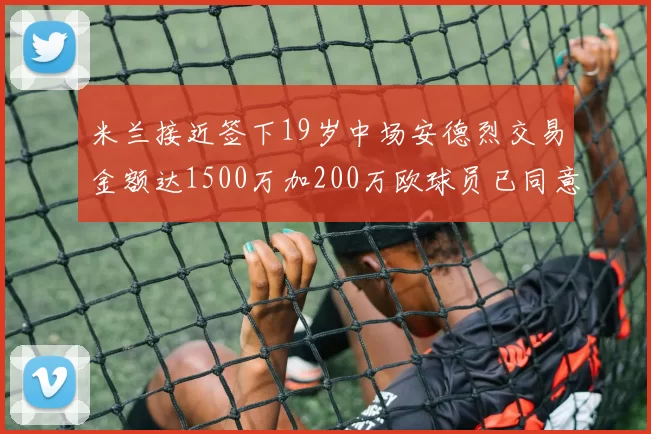 米兰接近签下19岁中场安德烈交易金额达1500万加200万欧球员已同意
