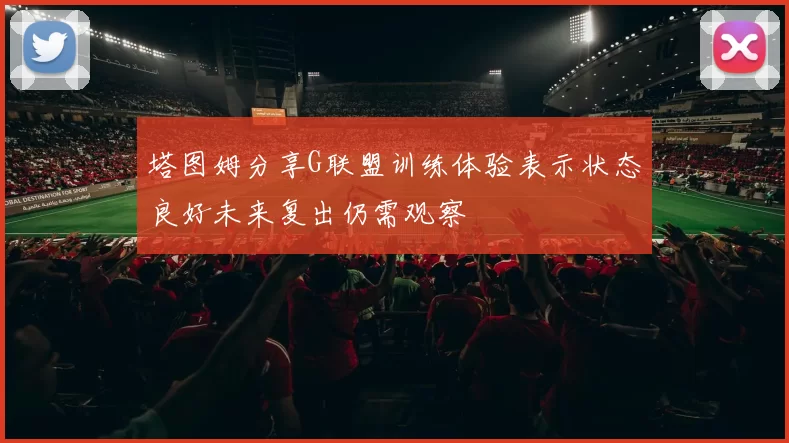 塔图姆分享G联盟训练体验表示状态良好未来复出仍需观察