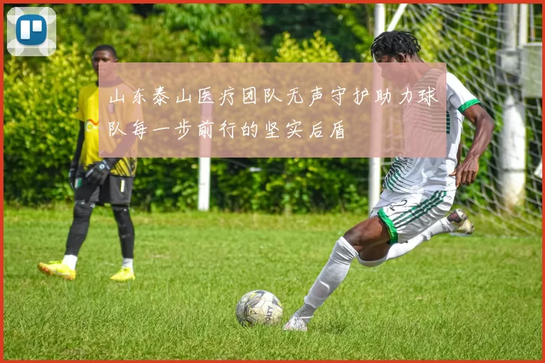 山东泰山医疗团队无声守护助力球队每一步前行的坚实后盾