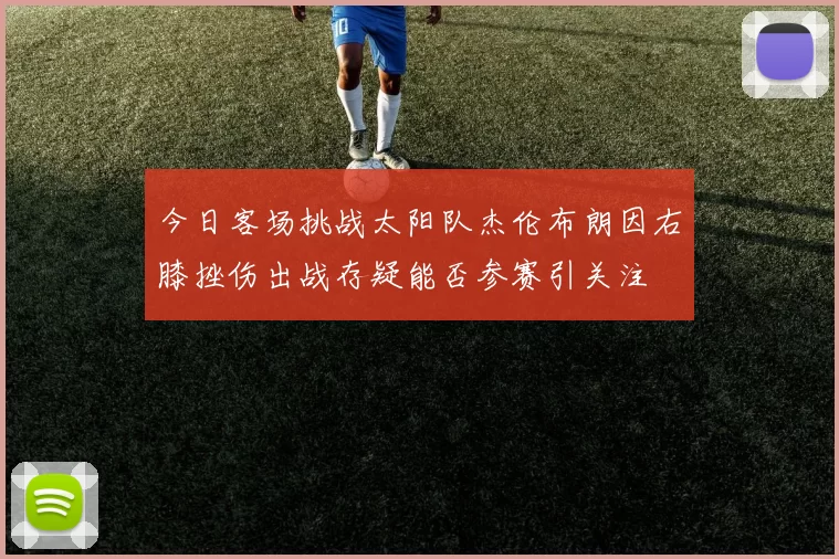今日客场挑战太阳队杰伦布朗因右膝挫伤出战存疑能否参赛引关注