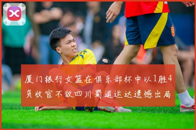 厦门银行女篮在俱乐部杯中以1胜4负收官不敌四川蜀道运达遗憾出局