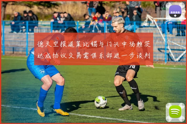 德天空报道莱比锡与门兴中场赖茨达成协议交易需俱乐部进一步谈判
