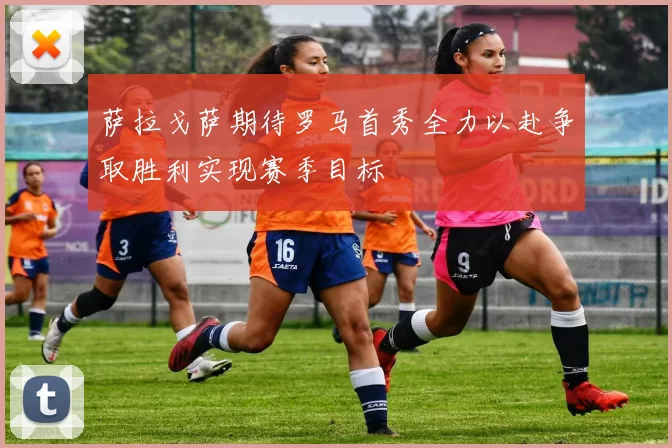 萨拉戈萨期待罗马首秀全力以赴争取胜利实现赛季目标