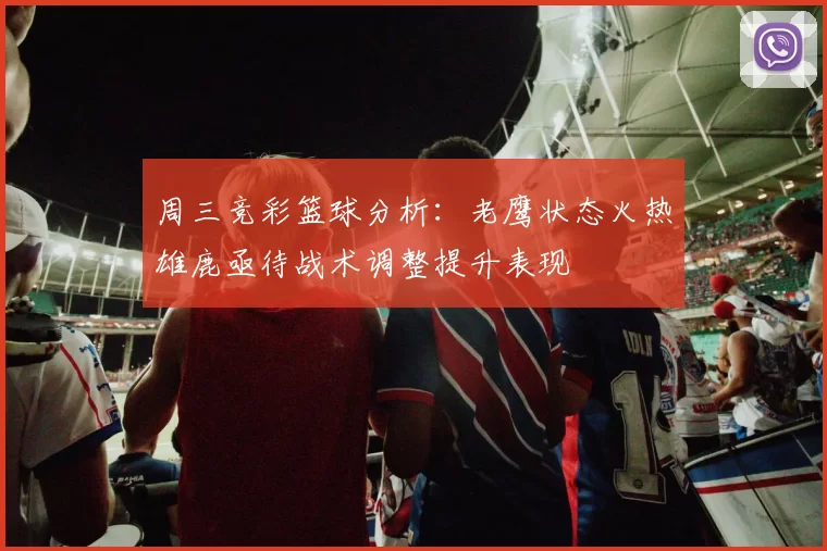 周三竞彩篮球分析：老鹰状态火热雄鹿亟待战术调整提升表现