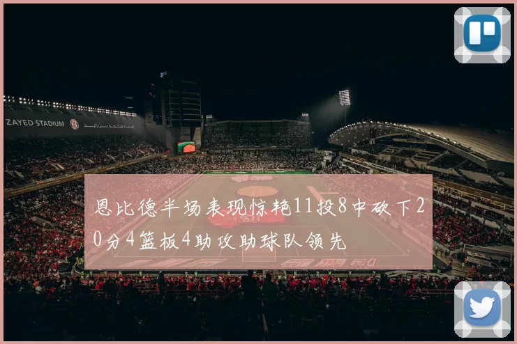 恩比德半场表现惊艳11投8中砍下20分4篮板4助攻助球队领先