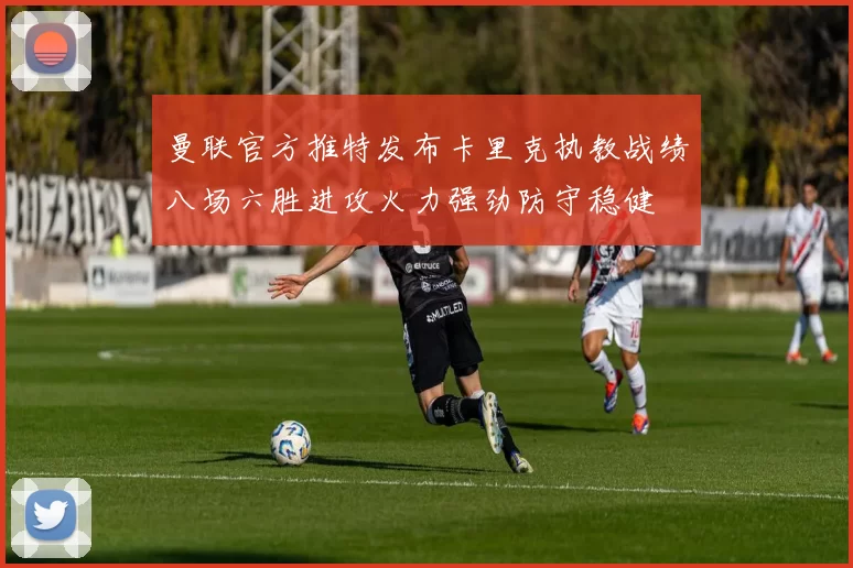 曼联官方推特发布卡里克执教战绩八场六胜进攻火力强劲防守稳健