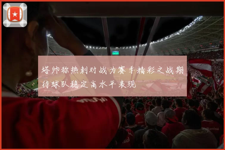 塔帅称热刺对战为赛季精彩之战期待球队稳定高水平表现
