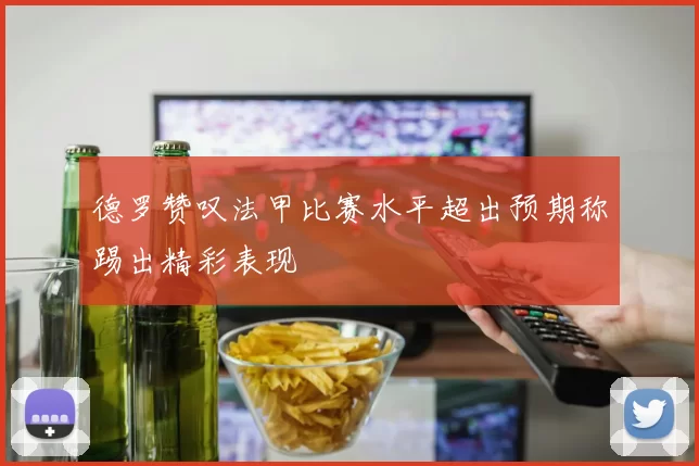 德罗赞叹法甲比赛水平超出预期称踢出精彩表现