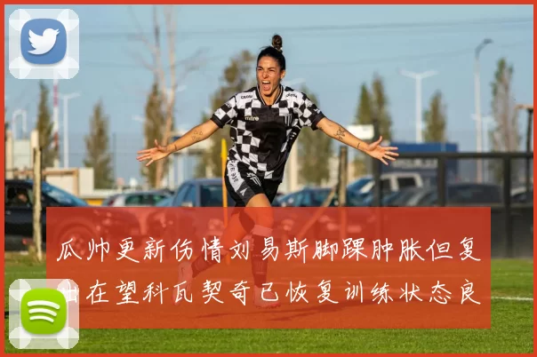 瓜帅更新伤情刘易斯脚踝肿胀但复出在望科瓦契奇已恢复训练状态良好