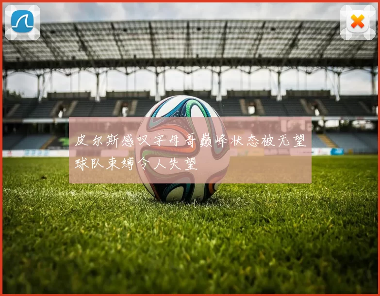 皮尔斯感叹字母哥巅峰状态被无望球队束缚令人失望