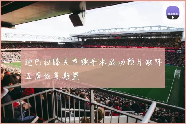 迪巴拉膝关节镜手术成功预计缺阵五周恢复期望