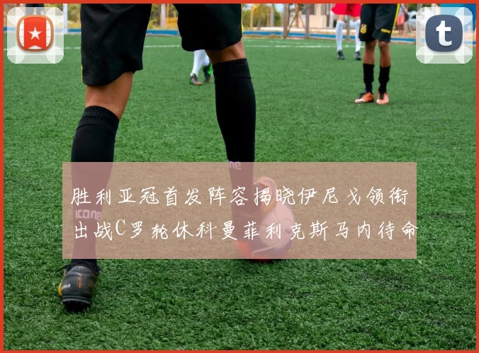 胜利亚冠首发阵容揭晓伊尼戈领衔出战C罗轮休科曼菲利克斯马内待命