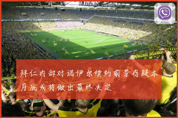 拜仁内部对诺伊尔续约前景存疑本月底或将做出最终决定